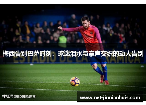 梅西告别巴萨时刻：球迷泪水与掌声交织的动人告别