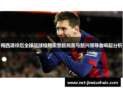 梅西退役后全球足球格局重塑新局面与新兴领导者崛起分析