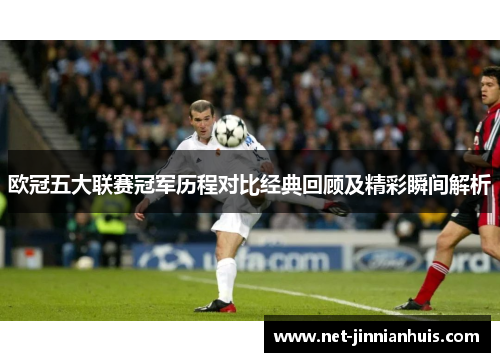 欧冠五大联赛冠军历程对比经典回顾及精彩瞬间解析