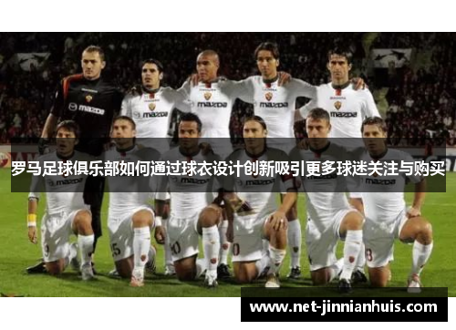 罗马足球俱乐部如何通过球衣设计创新吸引更多球迷关注与购买