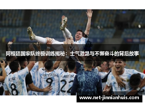 阿根廷国家队终极训练揭秘：士气激昂与不懈奋斗的背后故事