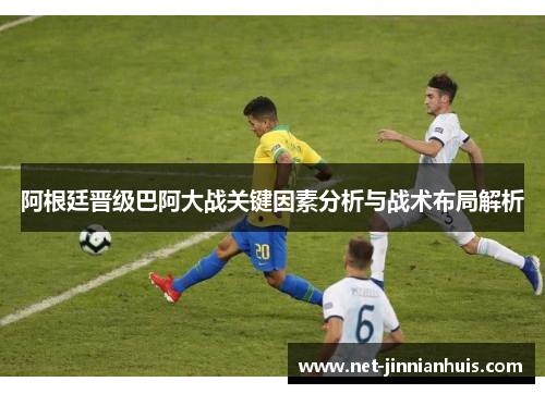 阿根廷晋级巴阿大战关键因素分析与战术布局解析