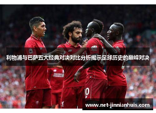 利物浦与巴萨五大经典对决对比分析揭示足球历史的巅峰对决