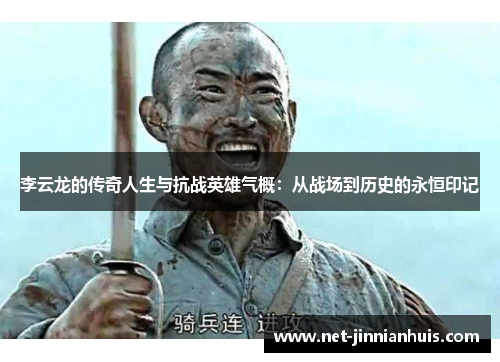 李云龙的传奇人生与抗战英雄气概：从战场到历史的永恒印记