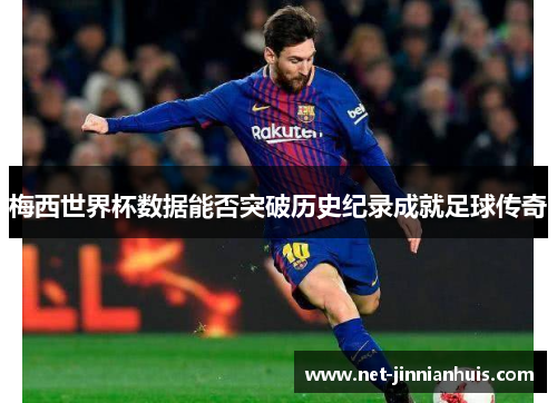 梅西世界杯数据能否突破历史纪录成就足球传奇