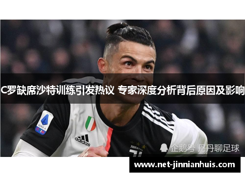 C罗缺席沙特训练引发热议 专家深度分析背后原因及影响