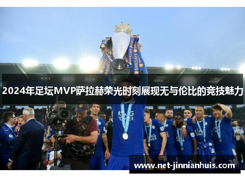 2024年足坛MVP萨拉赫荣光时刻展现无与伦比的竞技魅力