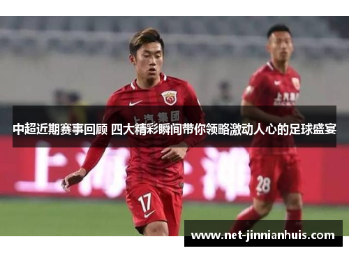 中超近期赛事回顾 四大精彩瞬间带你领略激动人心的足球盛宴